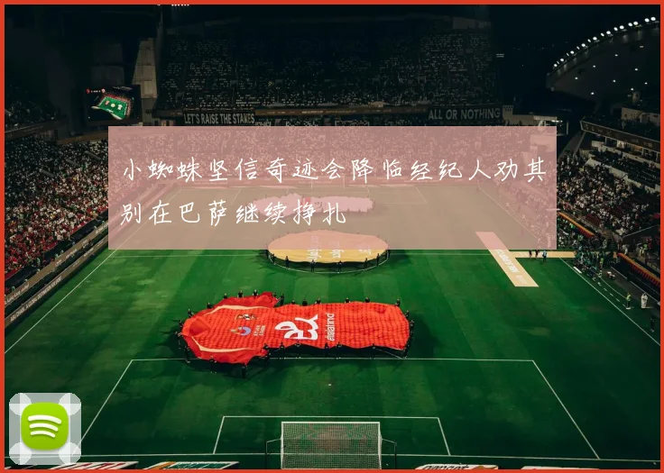小蜘蛛坚信奇迹会降临经纪人劝其别在巴萨继续挣扎