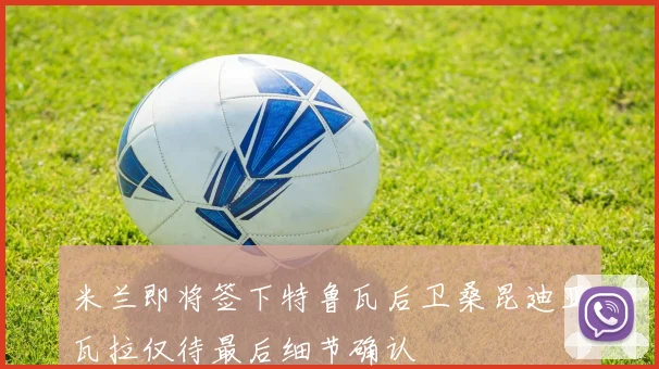 米兰即将签下特鲁瓦后卫桑昆迪亚瓦拉仅待最后细节确认
