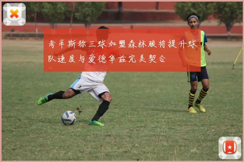考辛斯称三球加盟森林狼将提升球队速度与爱德华兹完美契合