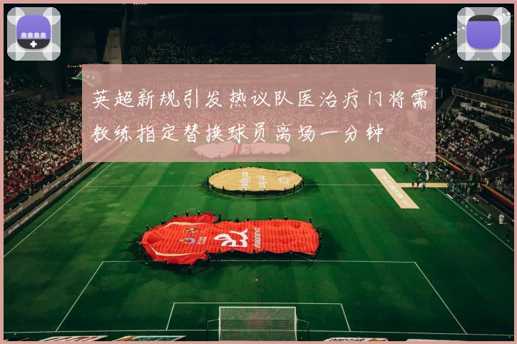 英超新规引发热议队医治疗门将需教练指定替换球员离场一分钟