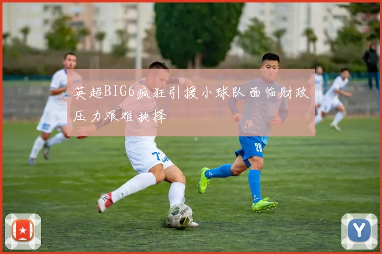 英超BIG6疯狂引援小球队面临财政压力艰难抉择