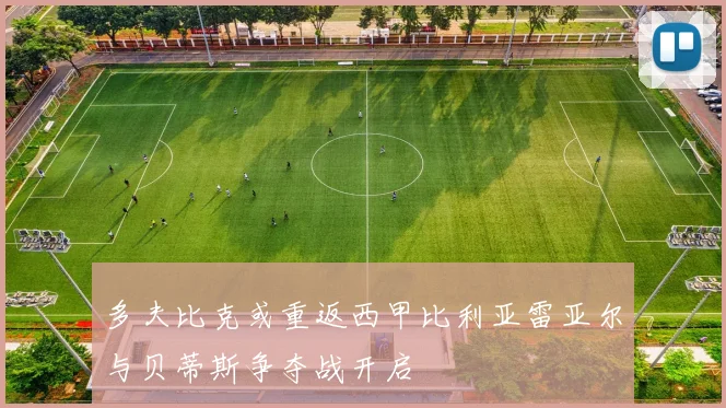 多夫比克或重返西甲比利亚雷亚尔与贝蒂斯争夺战开启