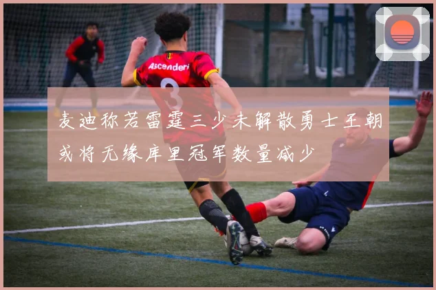 麦迪称若雷霆三少未解散勇士王朝或将无缘库里冠军数量减少