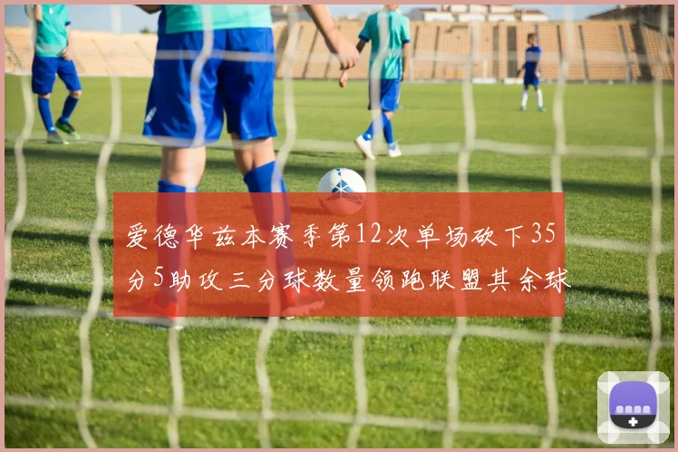 爱德华兹本赛季第12次单场砍下35分5助攻三分球数量领跑联盟其余球员最多仅8次