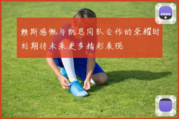 赖斯感慨与凯恩同队合作的荣耀时刻期待未来更多精彩表现