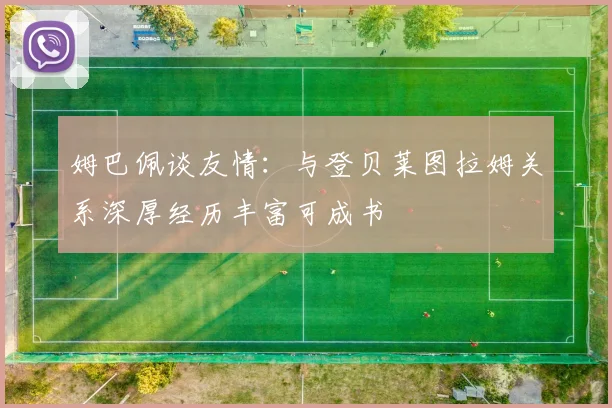 姆巴佩谈友情：与登贝莱图拉姆关系深厚经历丰富可成书