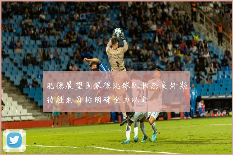 孔德展望国家德比球队状态良好期待胜利目标明确全力以赴