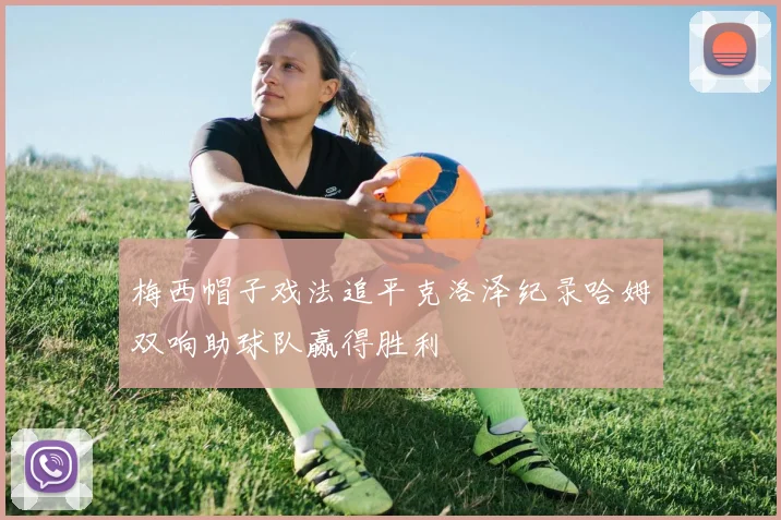 梅西帽子戏法追平克洛泽纪录哈姆双响助球队赢得胜利