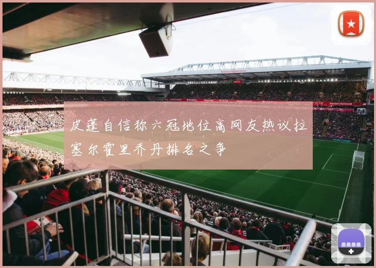 皮蓬自信称六冠地位高网友热议拉塞尔霍里乔丹排名之争