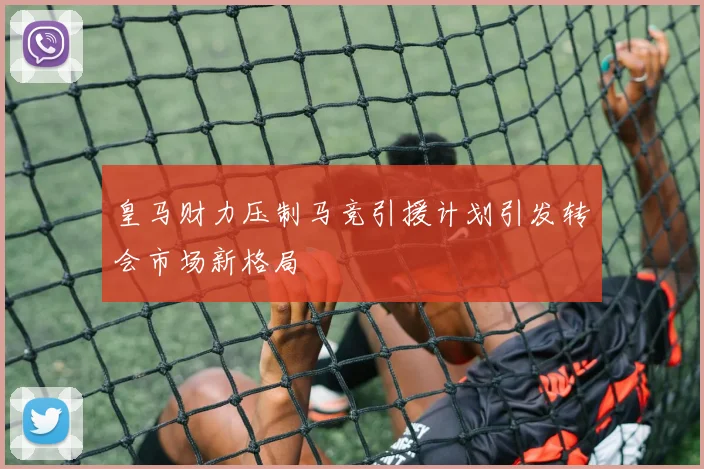 皇马财力压制马竞引援计划引发转会市场新格局