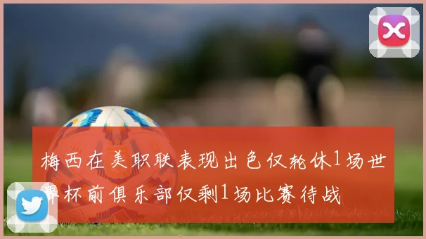 梅西在美职联表现出色仅轮休1场世界杯前俱乐部仅剩1场比赛待战