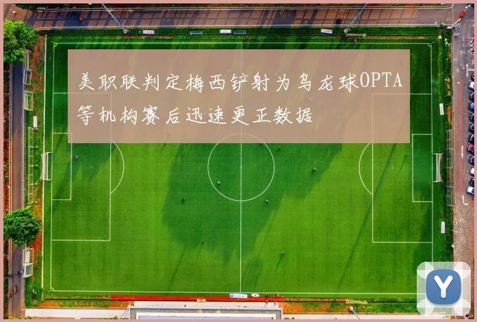 美职联判定梅西铲射为乌龙球OPTA等机构赛后迅速更正数据