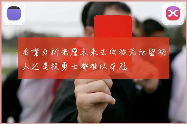 名嘴分析老詹未来去向称无论留湖人还是投勇士都难以夺冠