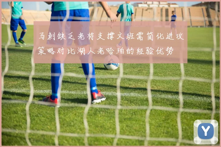 马刺缺乏老将支撑文班需简化进攻策略对比湖人老哈珀的经验优势