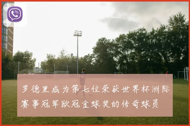 罗德里成为第七位荣获世界杯洲际赛事冠军欧冠金球奖的传奇球员