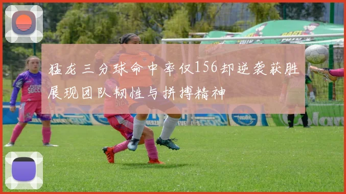 猛龙三分球命中率仅156却逆袭获胜展现团队韧性与拼搏精神