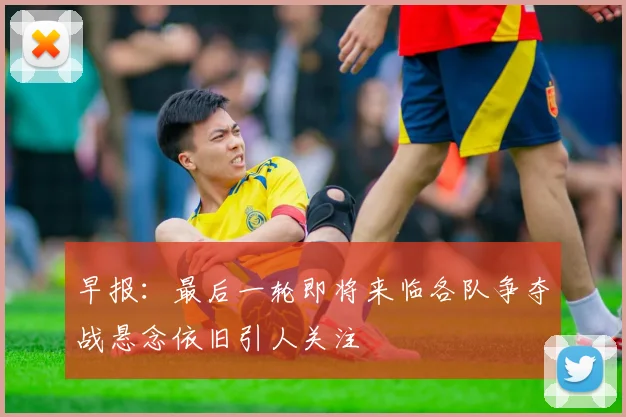 早报：最后一轮即将来临各队争夺战悬念依旧引人关注