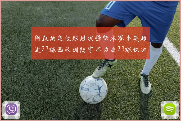 阿森纳定位球进攻强势本赛季英超进27球西汉姆防守不力丢23球仅次于伯恩茅斯