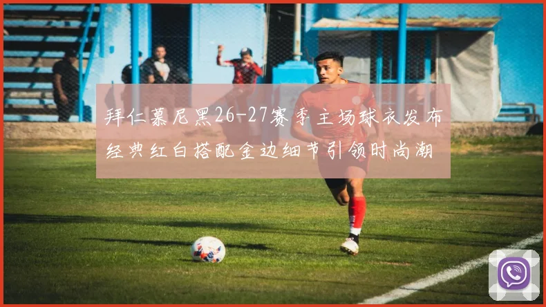 拜仁慕尼黑26-27赛季主场球衣发布经典红白搭配金边细节引领时尚潮流
