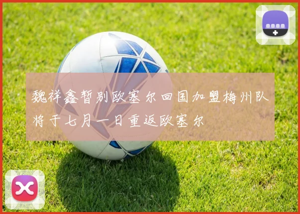 魏祥鑫暂别欧塞尔回国加盟梅州队将于七月一日重返欧塞尔