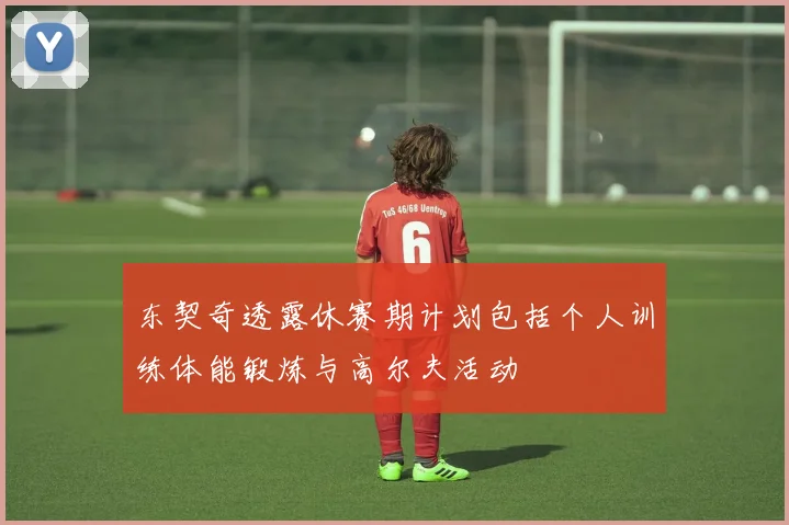 东契奇透露休赛期计划包括个人训练体能锻炼与高尔夫活动
