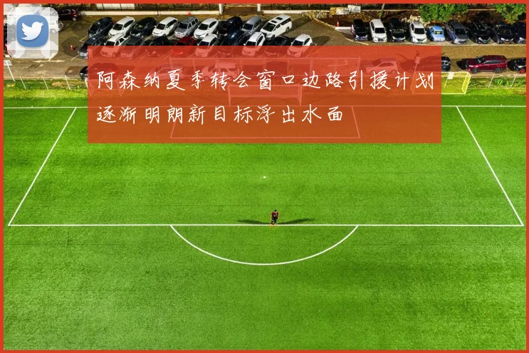 阿森纳夏季转会窗口边路引援计划逐渐明朗新目标浮出水面