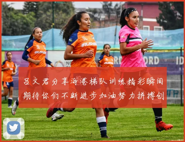 吕文君分享海港梯队训练精彩瞬间期待你们不断进步加油努力拼搏创造辉煌