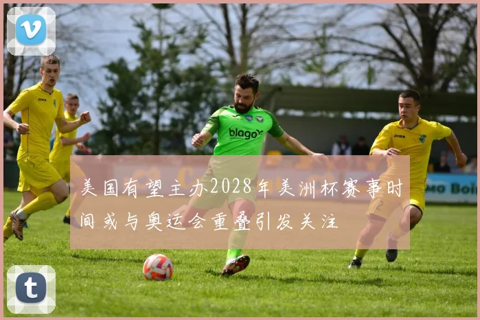 美国有望主办2028年美洲杯赛事时间或与奥运会重叠引发关注