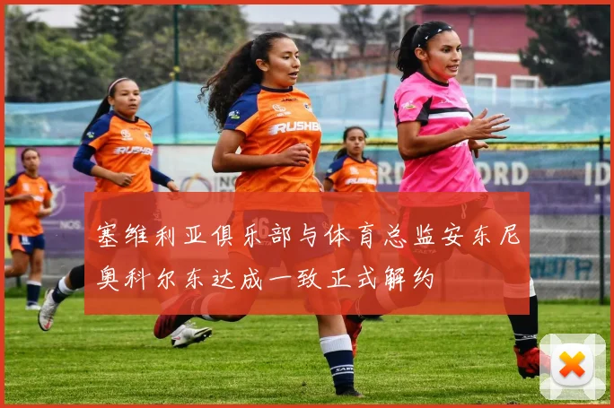 塞维利亚俱乐部与体育总监安东尼奥科尔东达成一致正式解约