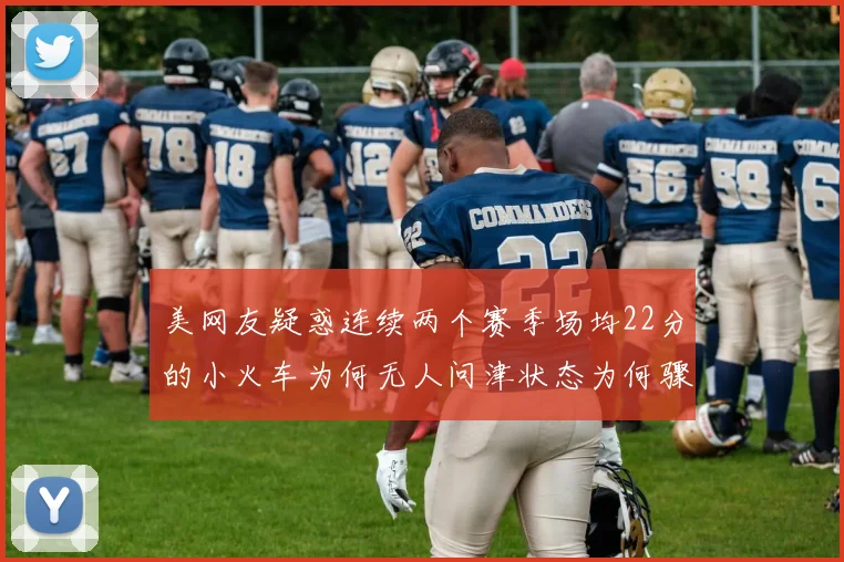 美网友疑惑连续两个赛季场均22分的小火车为何无人问津状态为何骤降