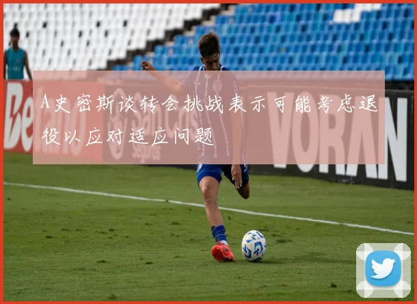 A史密斯谈转会挑战表示可能考虑退役以应对适应问题