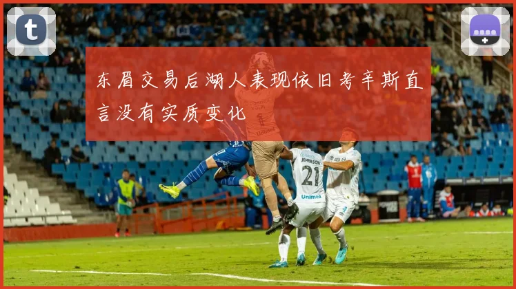东眉交易后湖人表现依旧考辛斯直言没有实质变化