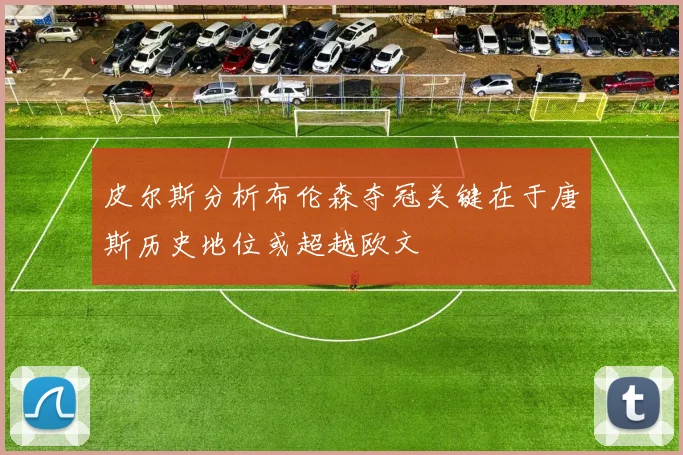 皮尔斯分析布伦森夺冠关键在于唐斯历史地位或超越欧文