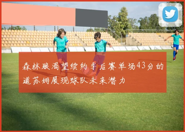 森林狼渴望续约季后赛单场43分的道苏姆展现球队未来潜力
