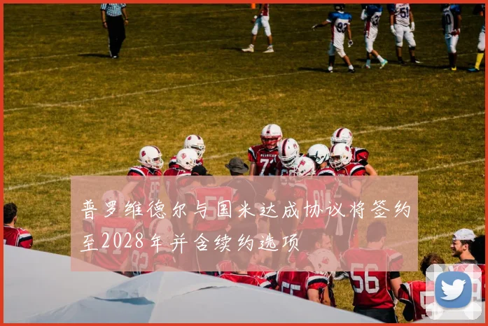 普罗维德尔与国米达成协议将签约至2028年并含续约选项