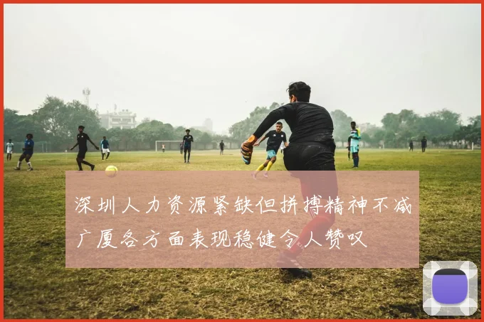 深圳人力资源紧缺但拼搏精神不减广厦各方面表现稳健令人赞叹