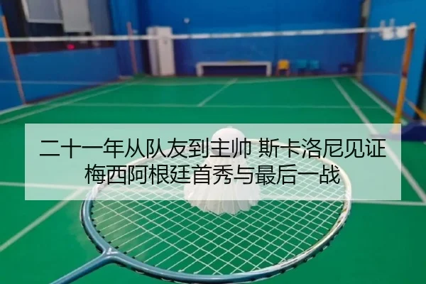 二十一年从队友到主帅 斯卡洛尼见证梅西阿根廷首秀与最后一战